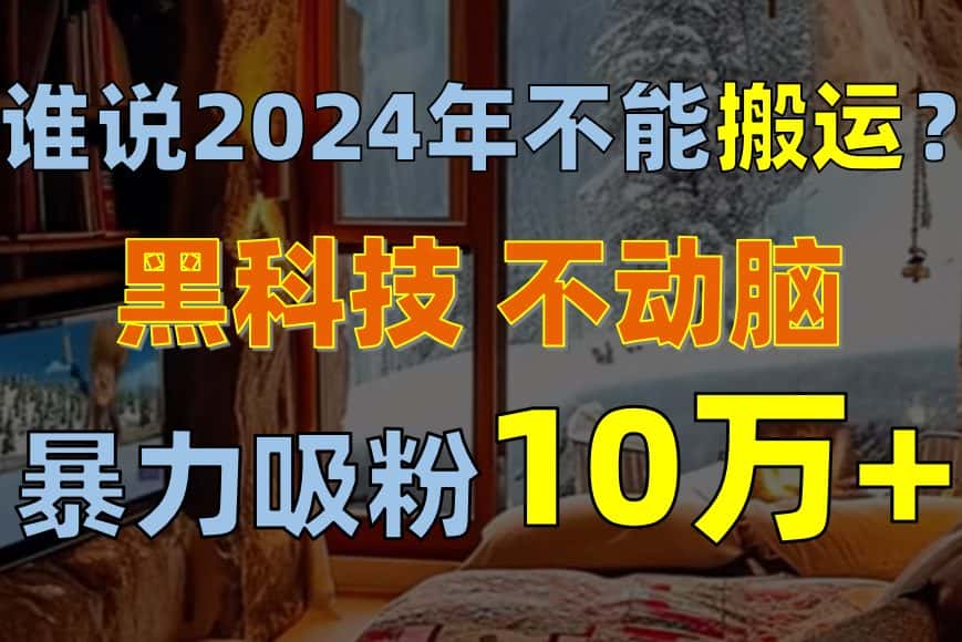 （10634期）谁说2024年不能搬运？只动手不动脑，自媒体平台单月暴力涨粉10000+-优优云创