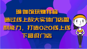 瑜伽馆玩赚抖音-通过线上放大实体门店盈利能力，打造O2O线上线下超级门店-优优云创