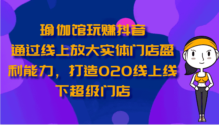 瑜伽馆玩赚抖音-通过线上放大实体门店盈利能力，打造O2O线上线下超级门店-优优云创