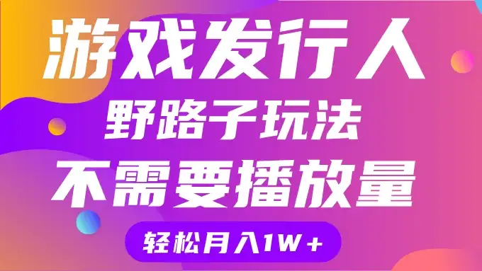 游戏发行人野路子玩法，打破播放量魔咒，月入1W+-优优云创
