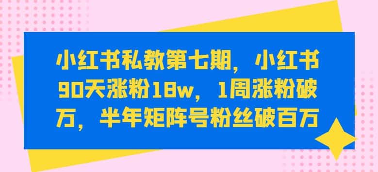 小红书私教第七期，小红书90天涨粉18w，1周涨粉破万，半年矩阵号粉丝破百万-优优云创