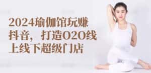 2024瑜伽馆玩赚抖音，打造O2O线上线下超级门店-优优云创