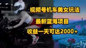 视频号机车美女短视频，视频创作掘金，一天可收入2000+-优优云创