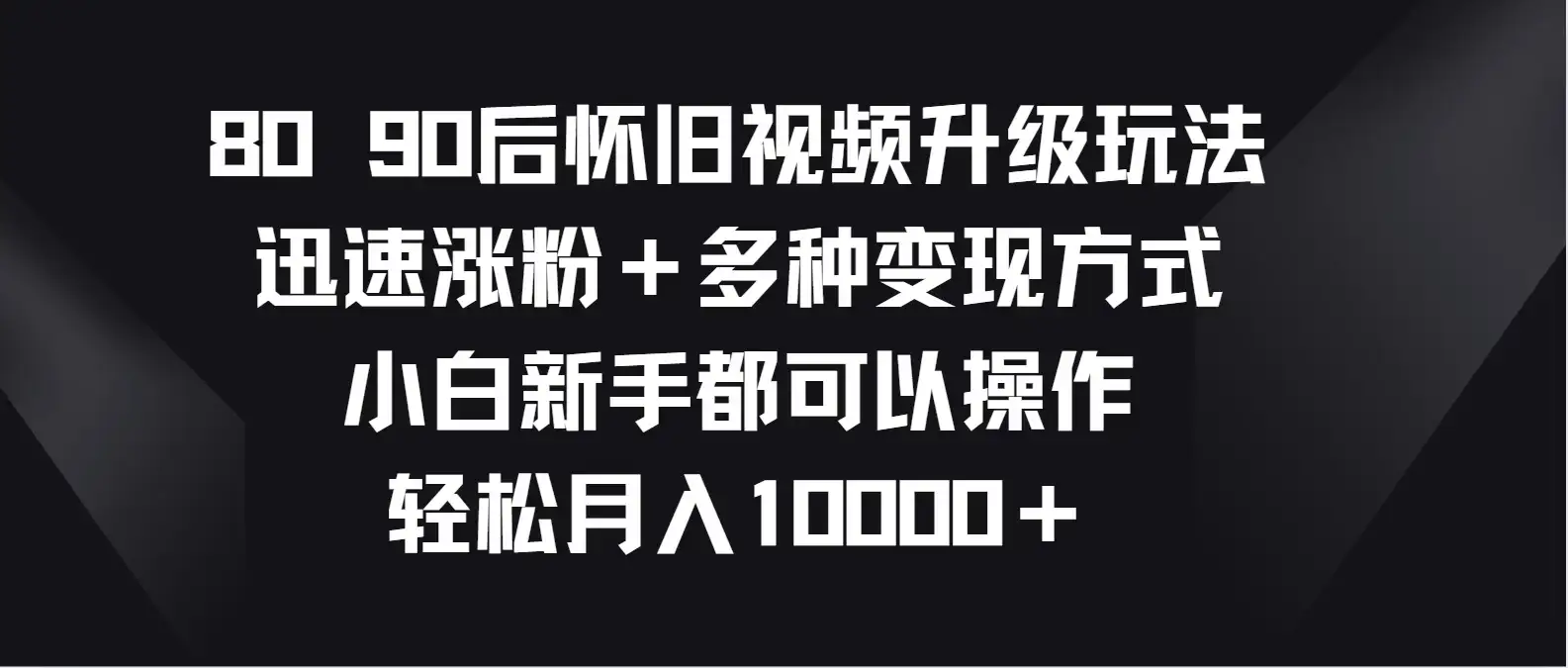 8090后怀旧视频升级玩法，迅速涨粉＋多种变现方式，小白新手都可以操作，轻松月入10000＋-副业吧