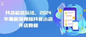 抖店起店玩法，2024年最新保姆级抖音小店开店教程-优优云创
