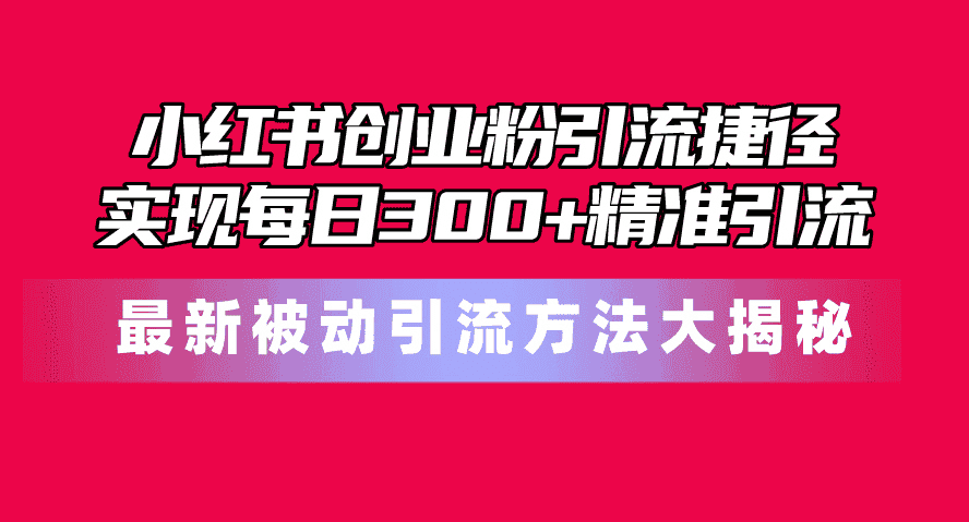(10692期)小红书创业粉引流捷径!最新被动引流方法大揭秘,实现每日300+精准引流-副业吧