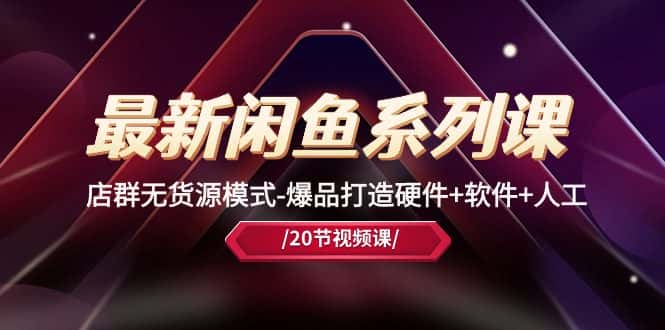 最新闲鱼系列课，店群无货源模式-爆品打造硬件+软件+人工（20节课）-副业吧