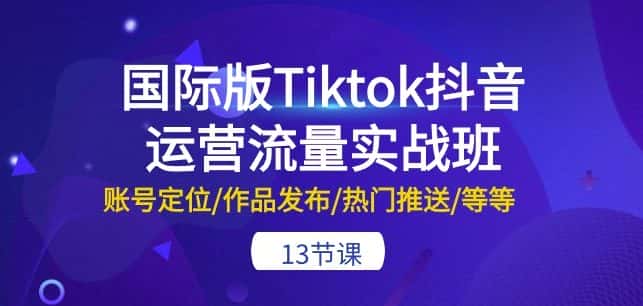 国际版Tiktok抖音运营流量实战班：账号定位/作品发布/热门推送/等等-13节-副业吧
