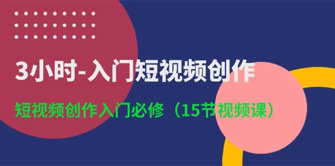 3小时入门短视频创作：短视频创作入门必修（15节视频课）-优优云创