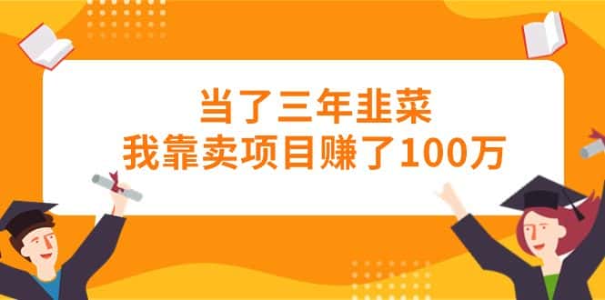 （10725期）当了三年韭菜我靠卖项目赚了100万-优优云创