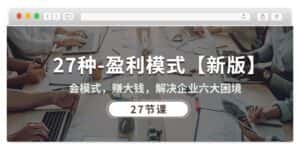 （10726期）27种-盈利模式【新版】会模式，赚大钱，解决企业六大困境 (27节课)-优优云创