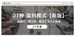 27种盈利模式【新版】会模式，赚大钱，解决企业六大困境 (27节课)-优优云创