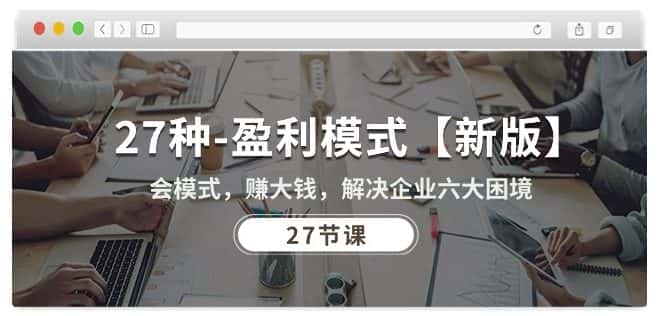 27种盈利模式【新版】会模式，赚大钱，解决企业六大困境 (27节课)-优优云创