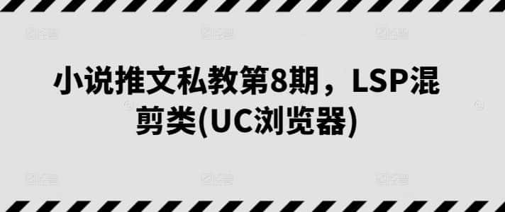 小说推文私教第8期，LSP混剪类(UC浏览器)-优优云创
