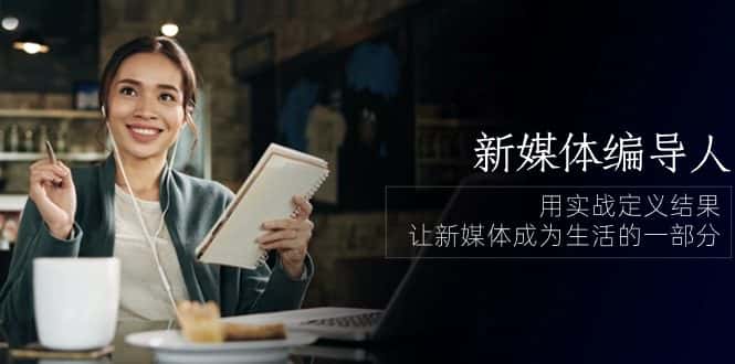新媒体编导人，用实战定义结果，让新媒体成为生活的一部分 (84节课)-优优云创