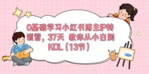 0基础学习小红书博主IP特训营【第5期】,37天教你从小白到KOL(13节)-副业吧