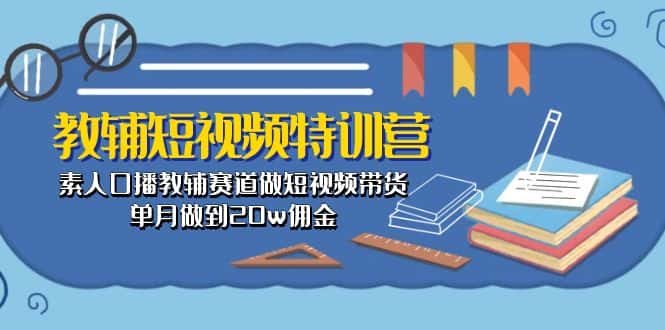 （10801期）教辅-短视频特训营： 素人口播教辅赛道做短视频带货，单月做到20w佣金-优优云创