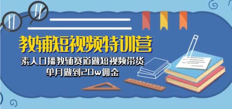 教辅短视频特训营： 素人口播教辅赛道做短视频带货，单月做到20w佣金-优优云创