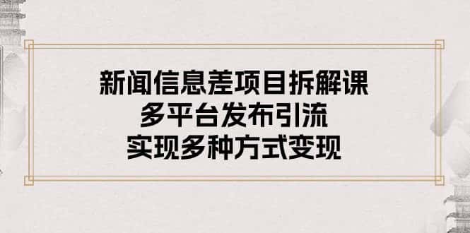 （10805期）新闻信息差项目拆解课：多平台发布引流，实现多种方式变现-优优云创网