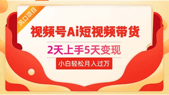 （10807期）2天上手5天变现视频号Ai短视频带货0粉丝0基础小白轻松月入过万-优优云创网
