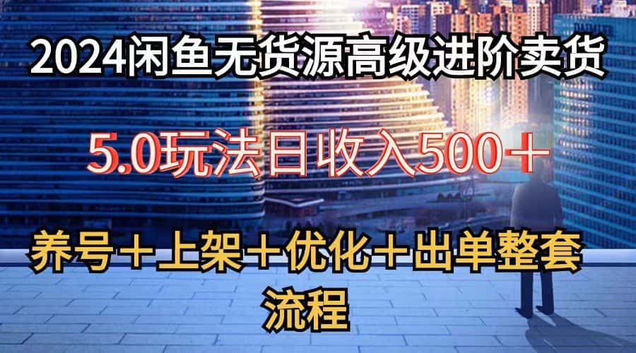 2024闲鱼无货源高级进阶卖货5.0，养号＋选品＋上架＋优化＋出单整套流程-优优云创