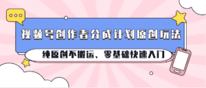 视频号创作者分成计划原创玩法；纯原创不搬运、零基础快速入门-副业吧