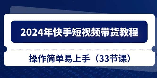 （10834期）2024年快手短视频带货教程，操作简单易上手（33节课）-优优云创