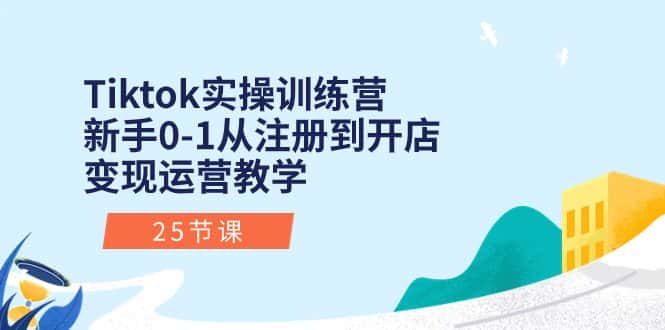 （10840期）Tiktok实操训练营：新手0-1从注册到开店变现运营教学（25节课）-优优云创