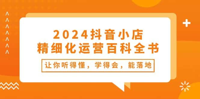 （10850期）2024抖音小店-精细化运营百科全书：让你听得懂，学得会，能落地（34节课）-优优云创