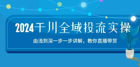 2024千川全域投流精品实操：由谈到深一步一步讲解，教你直播带货-15节-优优云创