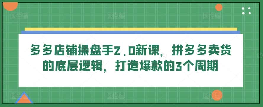 多多店铺操盘手2.0新课，拼多多卖货的底层逻辑，打造爆款的3个周期-优优云创