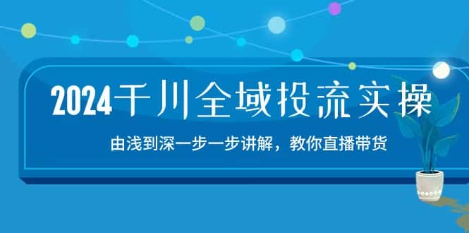 2024千川全域投流精品实操：由谈到深一步一步讲解，教你直播带货（15节）-优优云创