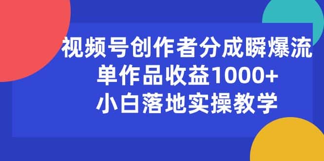 （10854期）视频号创作者分成瞬爆流，单作品收益1000+，小白落地实操教学-优优云创