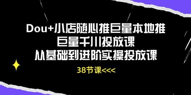 Dou+小店随心推巨量本地推巨量千川投放课，从基础到进阶实操投放课（38节）-优优云创