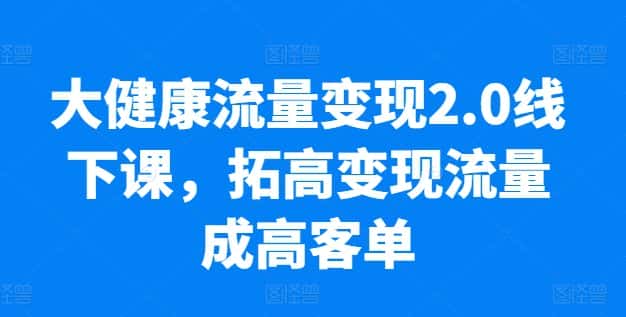 大健康流量变现2.0线下课，​拓高变现流量成高客单，业绩10倍增长，低粉高变现，只讲落地实操-优优云创