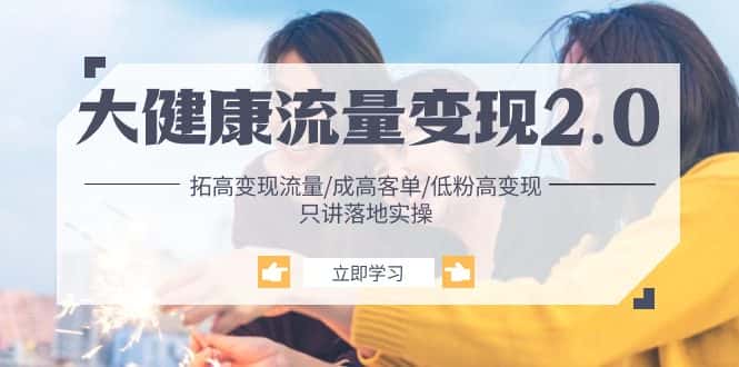 （10871期）大健康 流量 变现2.0：拓高变现 流量/成高客单/低粉高变现/只讲落地实战-优优云创