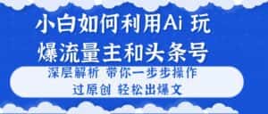 （10882期）小白如何利用Ai，完爆流量主和头条号 深层解析，一步步操作，过原创出爆文-优优云创