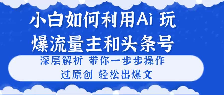 （10882期）小白如何利用Ai，完爆流量主和头条号 深层解析，一步步操作，过原创出爆文-优优云创