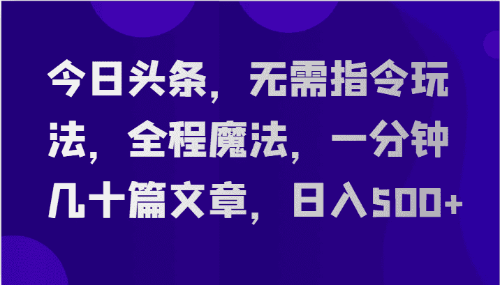 今日头条，无需指令玩法，全程魔法，一分钟几十篇文章，日入500+-优优云创