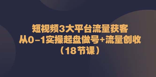 短视频3大平台流量获客：从0-1实操起盘做号+流量创收（18节课）-优优云创