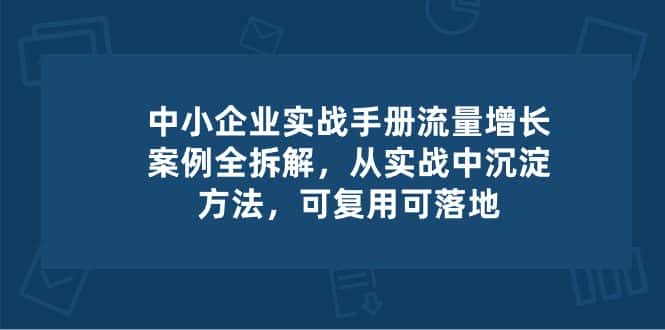 中小企业实操手册-流量增长案例拆解，从实操中沉淀方法，可复用可落地-优优云创