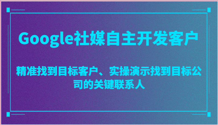 Google社媒自主开发客户，精准找到目标客户、实操演示找到目标公司的关键联系人-副业吧