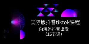 国际版抖音tiktok实战课程,向海外抖音出发(15节课)-副业吧