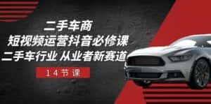 二手车商短视频运营抖音必修课,二手车行业 从业者新赛道(14节课)-副业吧