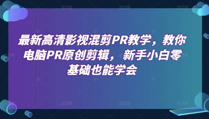最新高清影视混剪PR教学，教你电脑PR原创剪辑， 新手小白零基础也能学会-优优云创