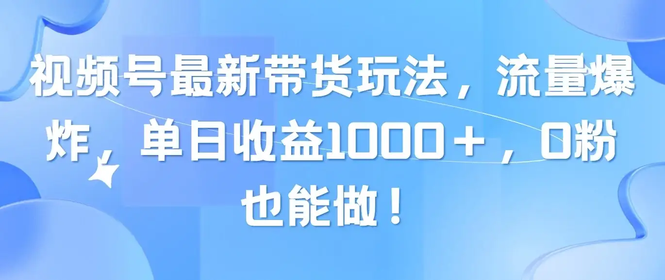 视频号最新带货玩法，流量爆炸，单日收益1000＋，0粉也能做！-副业吧
