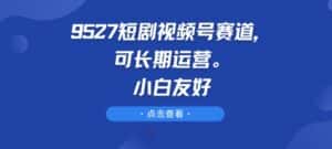 9527短剧视频号赛道，可长期运营，小白友好-优优云创