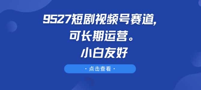 9527短剧视频号赛道，可长期运营，小白友好-优优云创