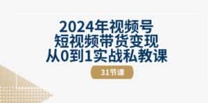 2024年视频号短视频带货变现从0到1实战私教课（30节视频课）-优优云创