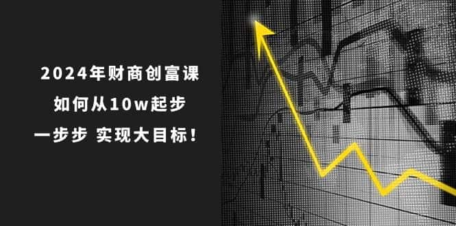 （10947期）2024年 财商-创富课：如何从10w起步，一步步 实现大目标！-优优云创